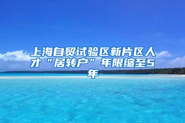 上海自贸试验区新片区人才“居转户”年限缩至5年