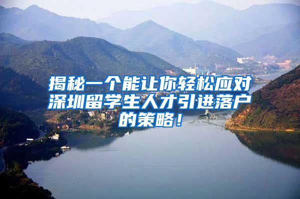 揭秘一个能让你轻松应对深圳留学生人才引进落户的策略！