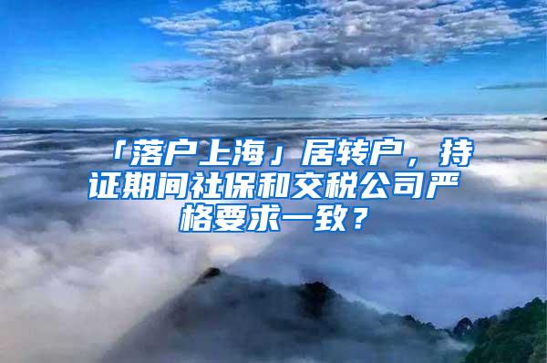 「落户上海」居转户，持证期间社保和交税公司严格要求一致？