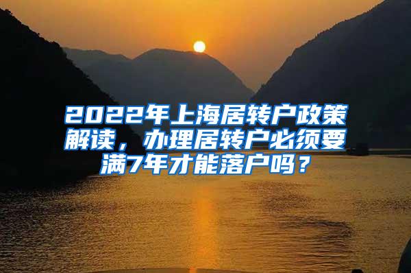 2022年上海居转户政策解读，办理居转户必须要满7年才能落户吗？