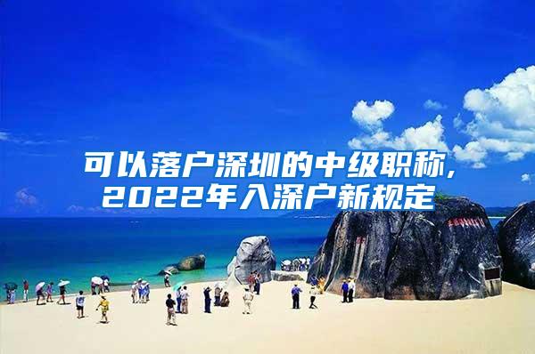 可以落户深圳的中级职称,2022年入深户新规定