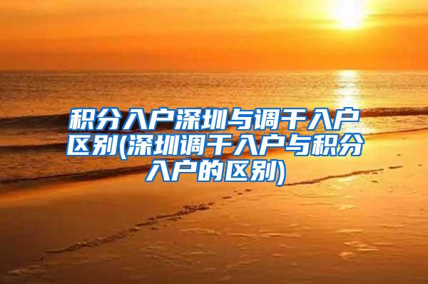 积分入户深圳与调干入户区别(深圳调干入户与积分入户的区别)
