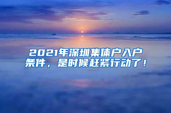 2021年深圳集体户入户条件，是时候赶紧行动了！