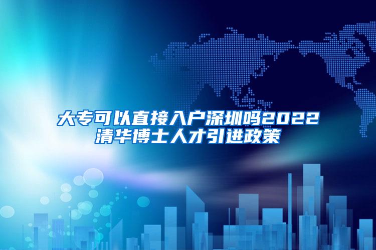 大专可以直接入户深圳吗2022清华博士人才引进政策