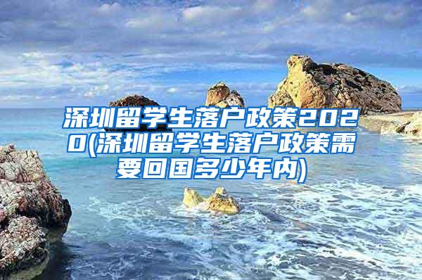 深圳留学生落户政策2020(深圳留学生落户政策需要回国多少年内)
