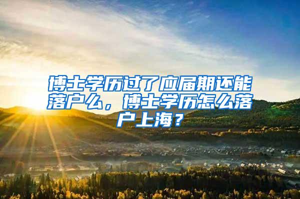 博士学历过了应届期还能落户么，博士学历怎么落户上海？