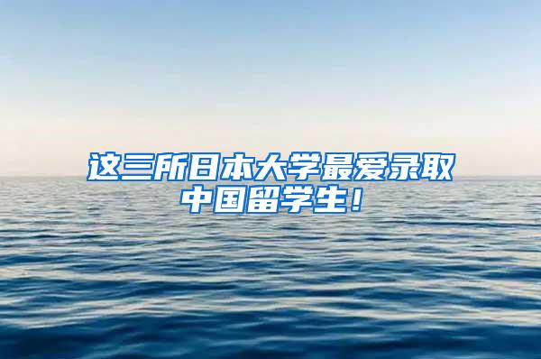 这三所日本大学最爱录取中国留学生！