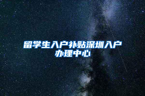 留学生入户补贴深圳入户办理中心