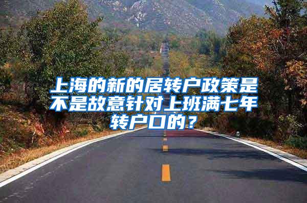 上海的新的居转户政策是不是故意针对上班满七年转户口的？