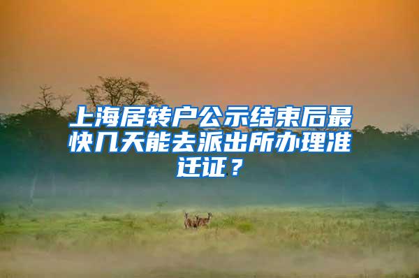 上海居转户公示结束后最快几天能去派出所办理准迁证？