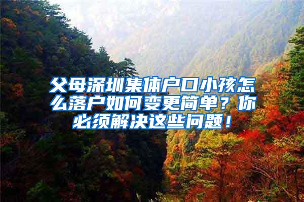 父母深圳集体户口小孩怎么落户如何变更简单？你必须解决这些问题！