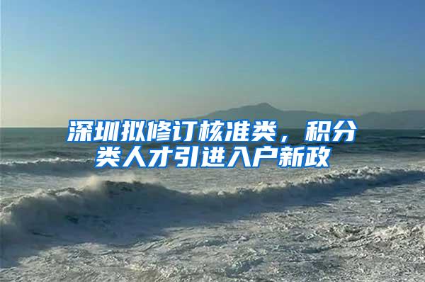 深圳拟修订核准类，积分类人才引进入户新政