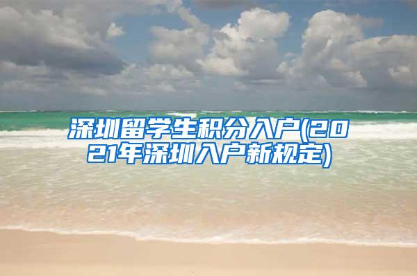 深圳留学生积分入户(2021年深圳入户新规定)