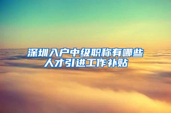 深圳入户中级职称有哪些人才引进工作补贴