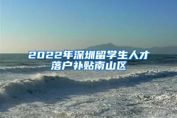 2022年深圳留学生人才落户补贴南山区