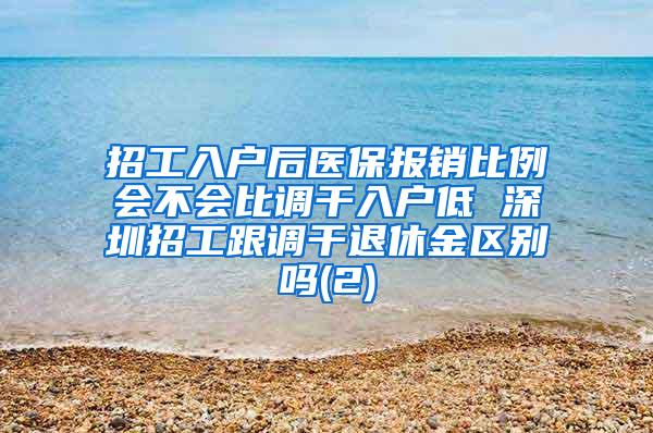 招工入户后医保报销比例会不会比调干入户低 深圳招工跟调干退休金区别吗(2)