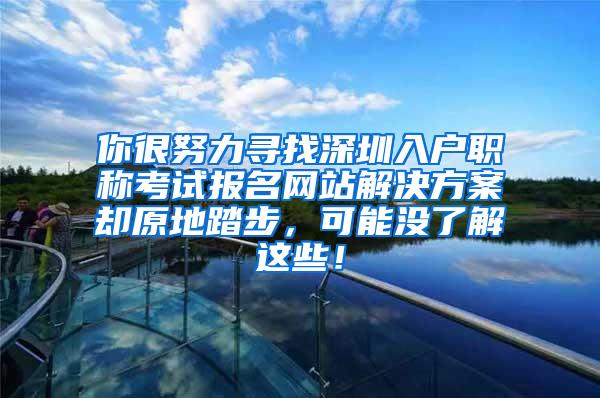 你很努力寻找深圳入户职称考试报名网站解决方案却原地踏步，可能没了解这些！