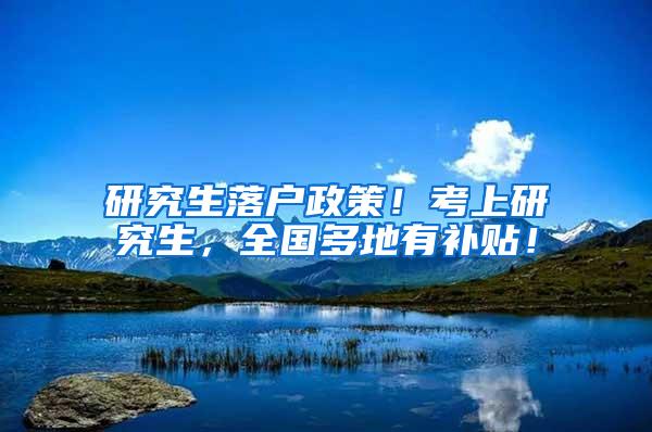 研究生落户政策！考上研究生，全国多地有补贴！
