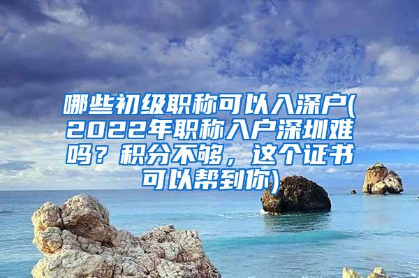 哪些初级职称可以入深户(2022年职称入户深圳难吗？积分不够，这个证书可以帮到你)