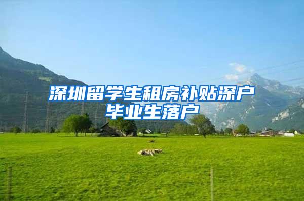 深圳留学生租房补贴深户毕业生落户