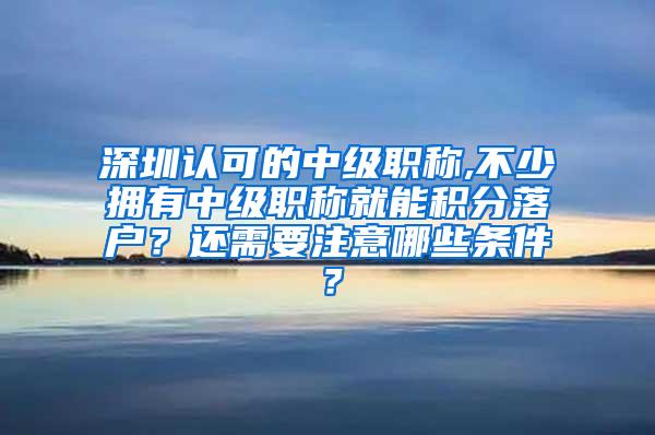 深圳认可的中级职称,不少拥有中级职称就能积分落户？还需要注意哪些条件？