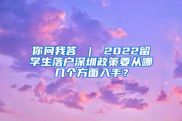你问我答 ｜ 2022留学生落户深圳政策要从哪几个方面入手？