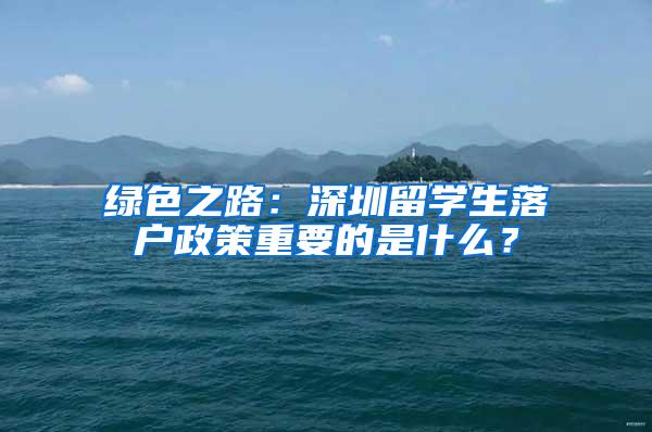 绿色之路：深圳留学生落户政策重要的是什么？