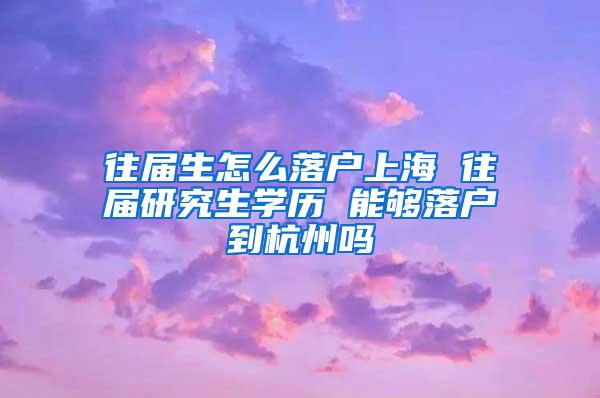 往届生怎么落户上海 往届研究生学历 能够落户到杭州吗