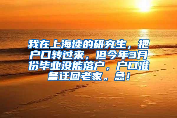我在上海读的研究生，把户口转过来，但今年3月份毕业没能落户，户口准备迁回老家。急！