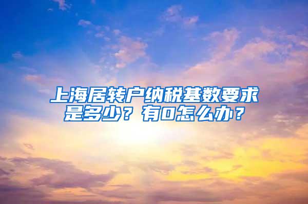 上海居转户纳税基数要求是多少？有0怎么办？