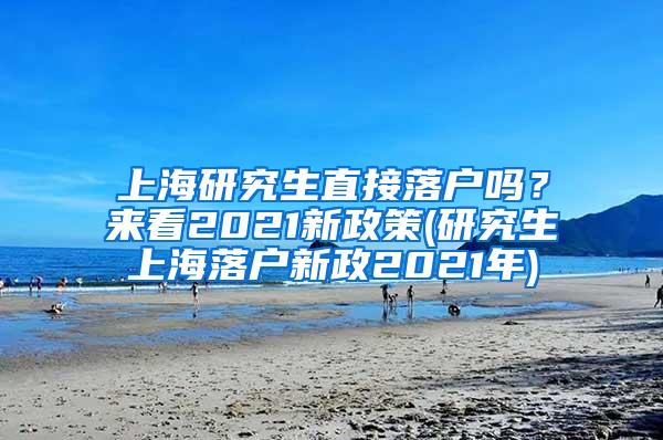 上海研究生直接落户吗？来看2021新政策(研究生上海落户新政2021年)