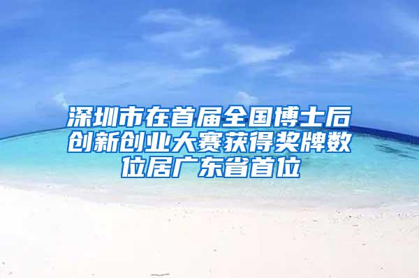 深圳市在首届全国博士后创新创业大赛获得奖牌数位居广东省首位