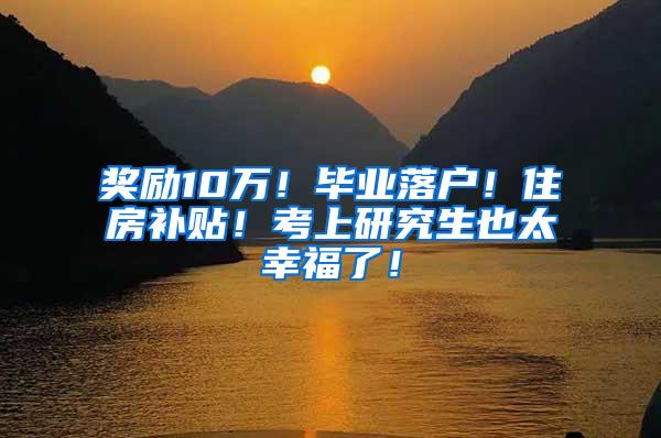 奖励10万！毕业落户！住房补贴！考上研究生也太幸福了！