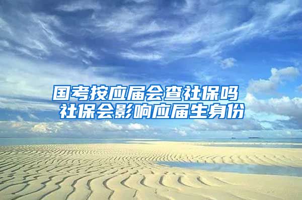 国考按应届会查社保吗 社保会影响应届生身份