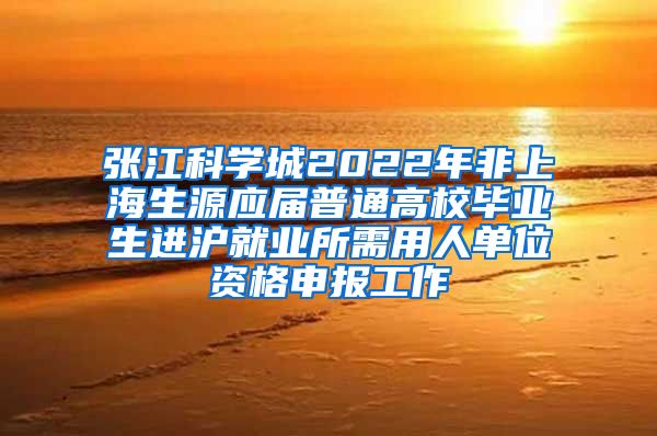 张江科学城2022年非上海生源应届普通高校毕业生进沪就业所需用人单位资格申报工作