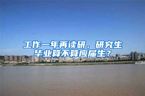 工作一年再读研，研究生毕业算不算应届生？