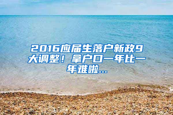 2016应届生落户新政9大调整！拿户口一年比一年难啦...