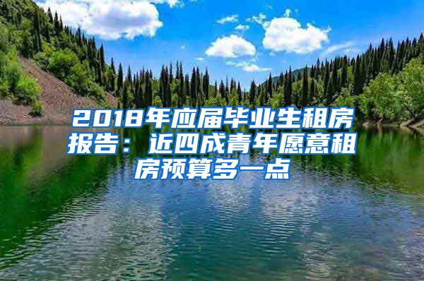 2018年应届毕业生租房报告：近四成青年愿意租房预算多一点