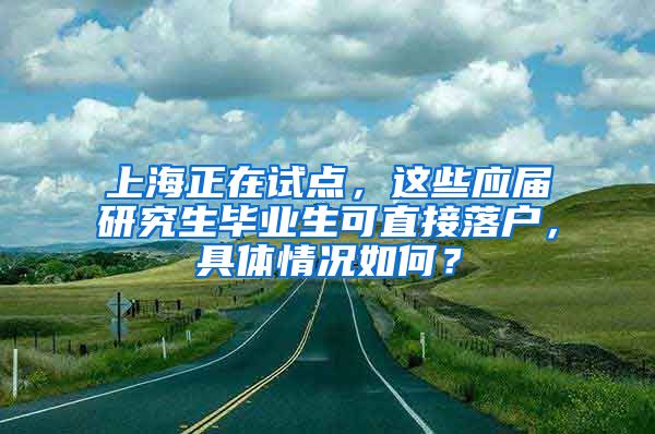 上海正在试点，这些应届研究生毕业生可直接落户，具体情况如何？