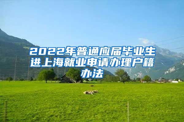 2022年普通应届毕业生进上海就业申请办理户籍办法