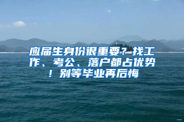 应届生身份很重要？找工作、考公、落户都占优势！别等毕业再后悔