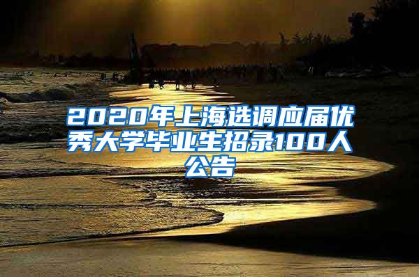 2020年上海选调应届优秀大学毕业生招录100人公告