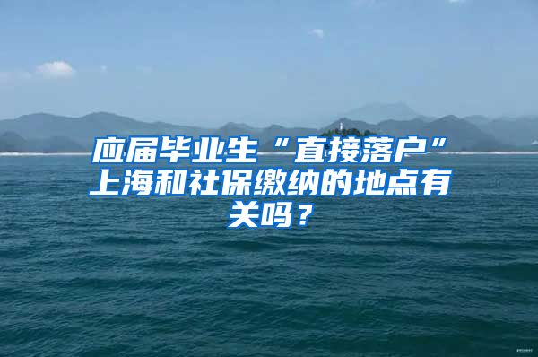 应届毕业生“直接落户”上海和社保缴纳的地点有关吗？