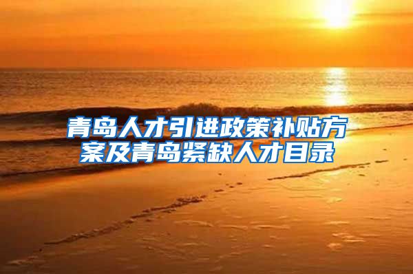 青岛人才引进政策补贴方案及青岛紧缺人才目录