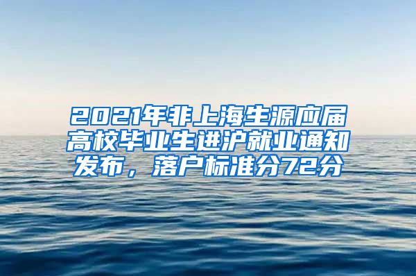 2021年非上海生源应届高校毕业生进沪就业通知发布，落户标准分72分