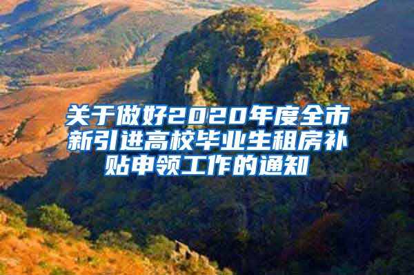 关于做好2020年度全市新引进高校毕业生租房补贴申领工作的通知