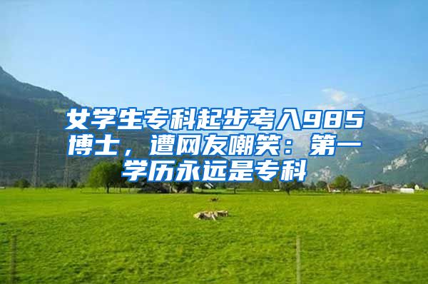 女学生专科起步考入985博士，遭网友嘲笑：第一学历永远是专科