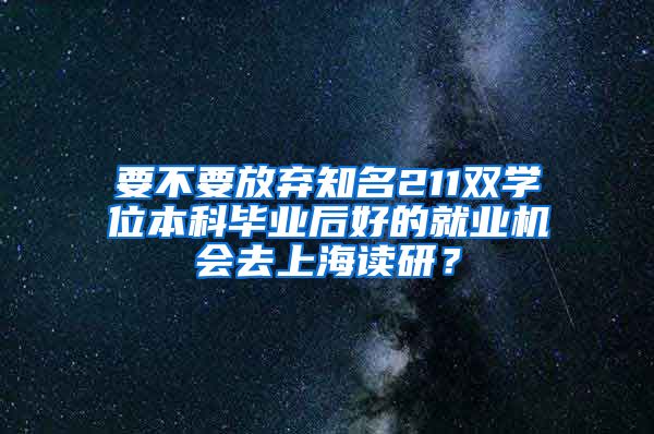 要不要放弃知名211双学位本科毕业后好的就业机会去上海读研？