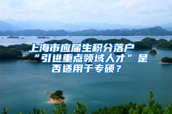 上海市应届生积分落户“引进重点领域人才”是否适用于专硕？