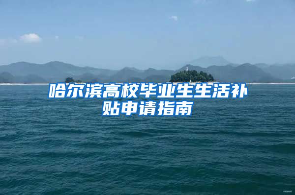 哈尔滨高校毕业生生活补贴申请指南